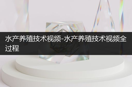 水产养殖技术视频-水产养殖技术视频全过程