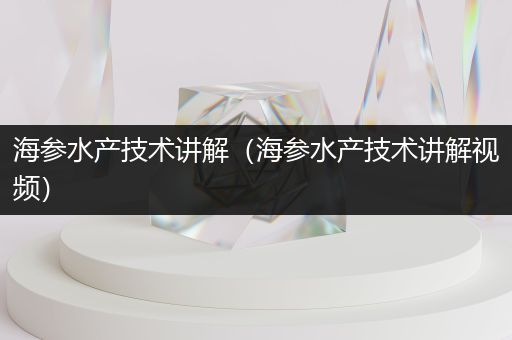 海参水产技术讲解（海参水产技术讲解视频）