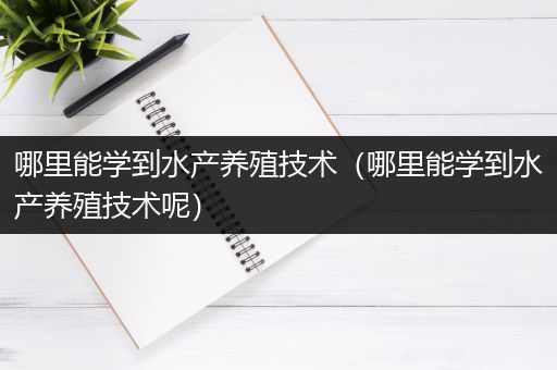 哪里能学到水产养殖技术（哪里能学到水产养殖技术呢）