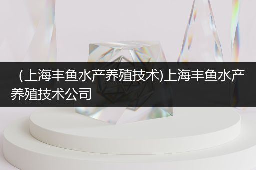 （上海丰鱼水产养殖技术)上海丰鱼水产养殖技术公司