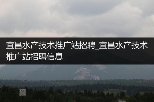 宜昌水产技术推广站招聘_宜昌水产技术推广站招聘信息