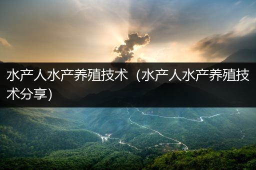 水产人水产养殖技术（水产人水产养殖技术分享）