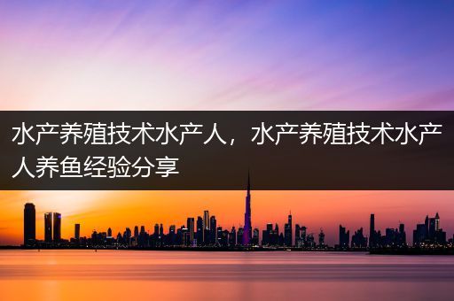 水产养殖技术水产人，水产养殖技术水产人养鱼经验分享