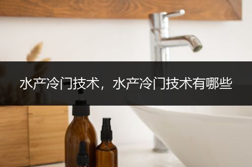 水产冷门技术，水产冷门技术有哪些