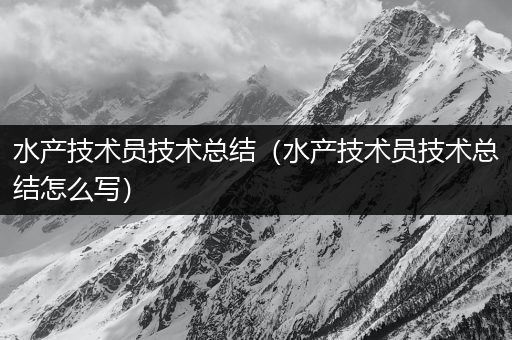 水产技术员技术总结（水产技术员技术总结怎么写）