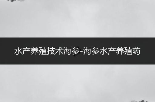 水产养殖技术海参-海参水产养殖药