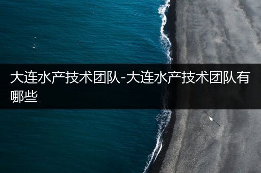 大连水产技术团队-大连水产技术团队有哪些