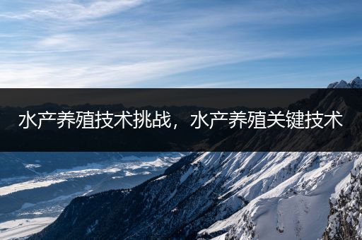 水产养殖技术挑战，水产养殖关键技术