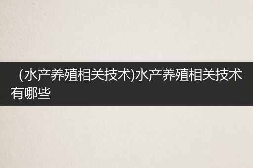 （水产养殖相关技术)水产养殖相关技术有哪些