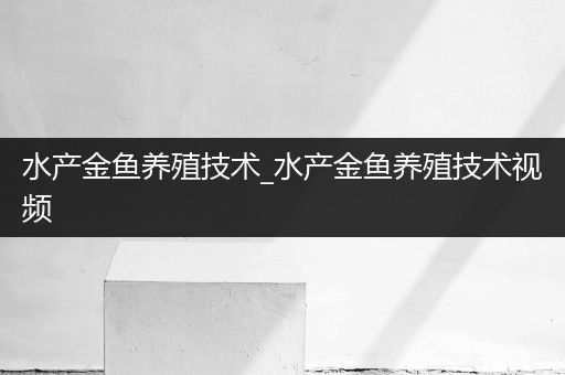 水产金鱼养殖技术_水产金鱼养殖技术视频