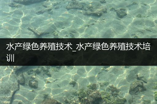 水产绿色养殖技术_水产绿色养殖技术培训