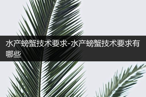 水产螃蟹技术要求-水产螃蟹技术要求有哪些