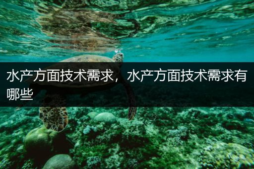 水产方面技术需求，水产方面技术需求有哪些