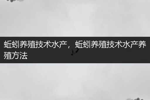 蚯蚓养殖技术水产，蚯蚓养殖技术水产养殖方法