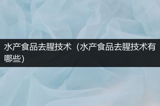 水产食品去腥技术（水产食品去腥技术有哪些）