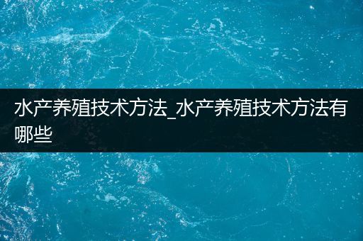 水产养殖技术方法_水产养殖技术方法有哪些