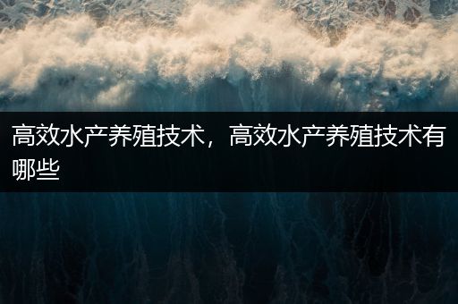 高效水产养殖技术，高效水产养殖技术有哪些