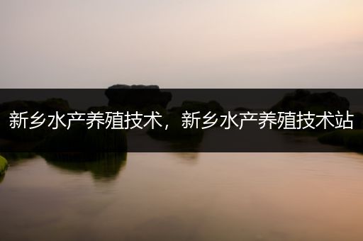 新乡水产养殖技术，新乡水产养殖技术站