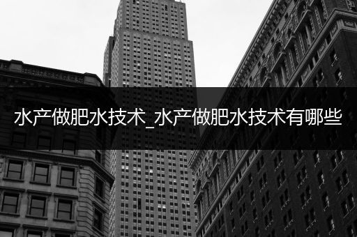 水产做肥水技术_水产做肥水技术有哪些