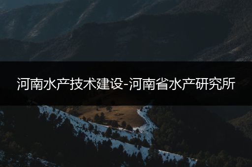 河南水产技术建设-河南省水产研究所