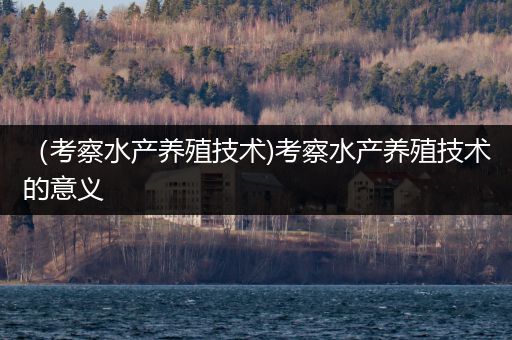 （考察水产养殖技术)考察水产养殖技术的意义