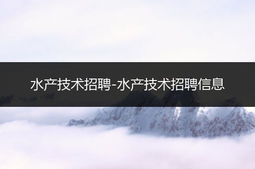 水产技术招聘-水产技术招聘信息