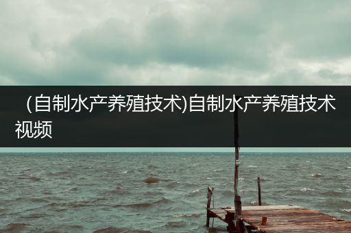 （自制水产养殖技术)自制水产养殖技术视频