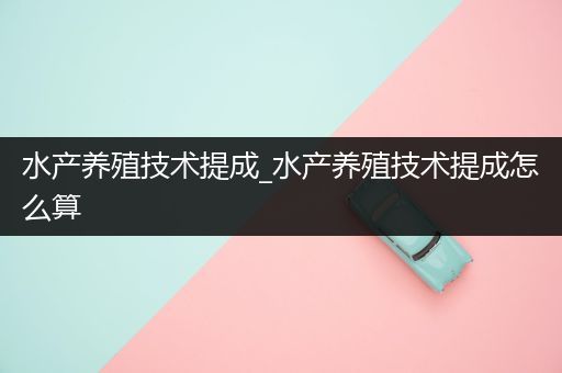 水产养殖技术提成_水产养殖技术提成怎么算