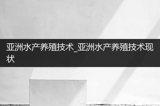 亚洲水产养殖技术_亚洲水产养殖技术现状