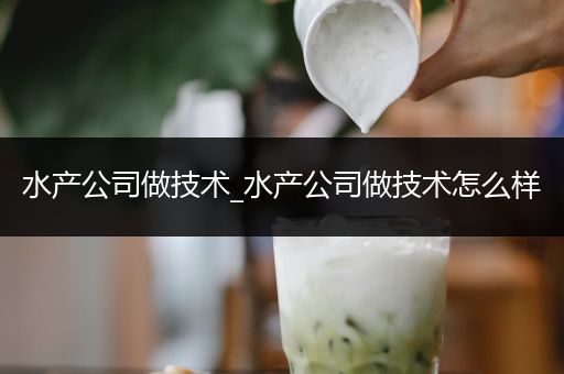 水产公司做技术_水产公司做技术怎么样