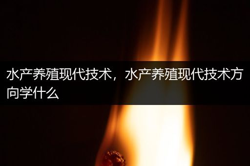 水产养殖现代技术，水产养殖现代技术方向学什么