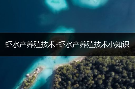 虾水产养殖技术-虾水产养殖技术小知识