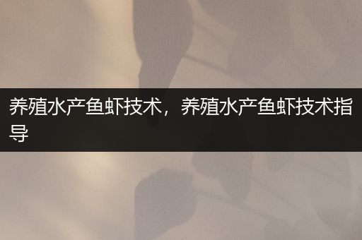 养殖水产鱼虾技术，养殖水产鱼虾技术指导