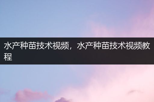 水产种苗技术视频，水产种苗技术视频教程