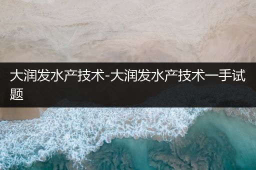 大润发水产技术-大润发水产技术一手试题