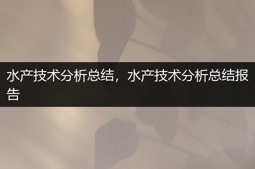 水产技术分析总结，水产技术分析总结报告