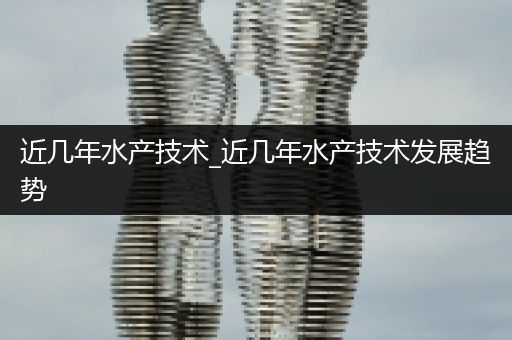 近几年水产技术_近几年水产技术发展趋势