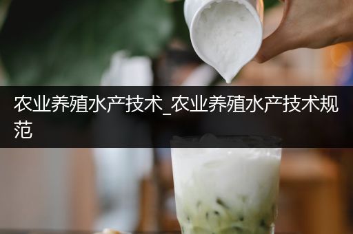 农业养殖水产技术_农业养殖水产技术规范