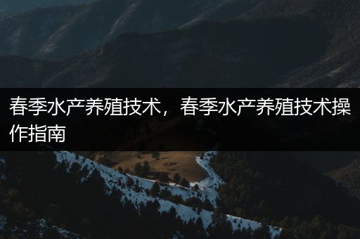 春季水产养殖技术，春季水产养殖技术操作指南