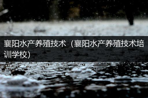 襄阳水产养殖技术（襄阳水产养殖技术培训学校）