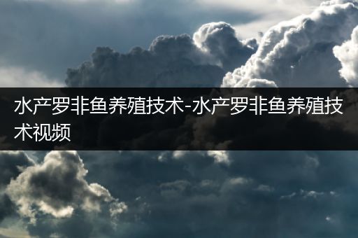 水产罗非鱼养殖技术-水产罗非鱼养殖技术视频